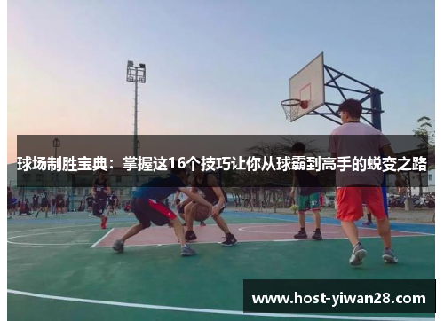 球场制胜宝典:掌握这16个技巧让你从球霸到高手的蜕变之路 球场制胜宝典:掌握这16个技巧让你从球霸到高手的蜕变之路
