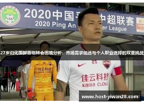 27岁归化国脚面临转会困境分析:市场需求低迷与个人职业选择的双重挑战 27岁归化国脚面临转会困境分析:市场需求低迷与个人职业选择的双重挑战