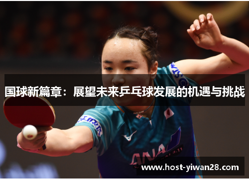 国球新篇章:展望未来乒乓球发展的机遇与挑战 国球新篇章:展望未来乒乓球发展的机遇与挑战