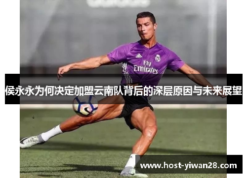 侯永永为何决定加盟云南队背后的深层原因与未来展望 侯永永为何决定加盟云南队背后的深层原因与未来展望