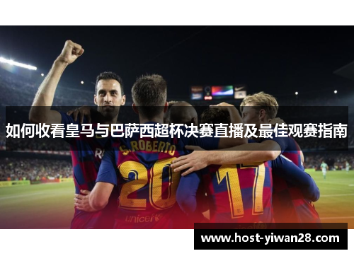 如何收看皇马与巴萨西超杯决赛直播及最佳观赛指南