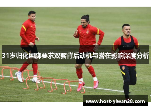 31岁归化国脚要求双薪背后动机与潜在影响深度分析 31岁归化国脚要求双薪背后动机与潜在影响深度分析