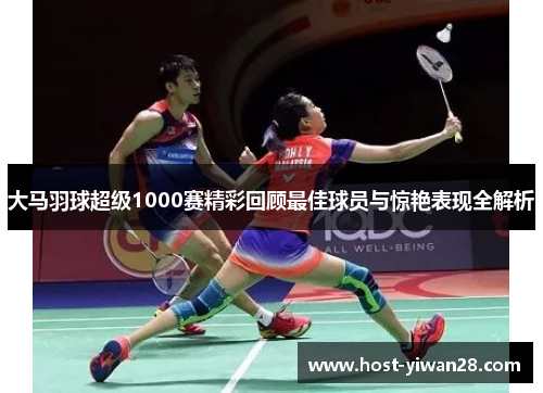 大马羽球超级1000赛精彩回顾最佳球员与惊艳表现全解析 大马羽球超级1000赛精彩回顾最佳球员与惊艳表现全解析