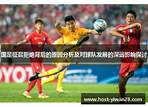 国足征召拒绝背后的原因分析及对球队发展的深远影响探讨 国足征召拒绝背后的原因分析及对球队发展的深远影响探讨
