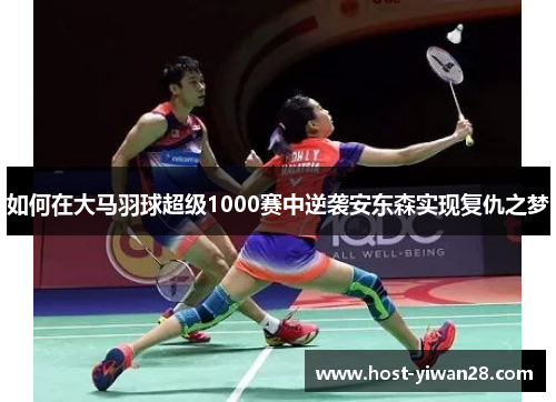 如何在大马羽球超级1000赛中逆袭安东森实现复仇之梦 如何在大马羽球超级1000赛中逆袭安东森实现复仇之梦