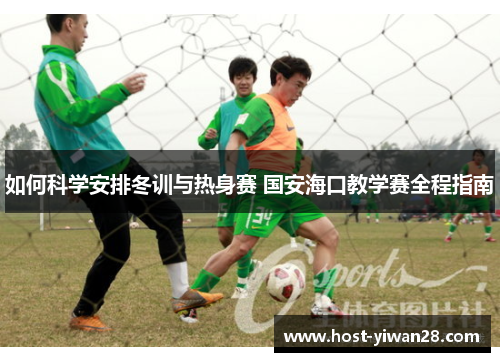 如何科学安排冬训与热身赛 国安海口教学赛全程指南 如何科学安排冬训与热身赛 国安海口教学赛全程指南