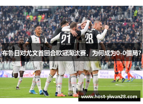 布鲁日对尤文首回合欧冠淘汰赛,为何成为0-0僵局? 布鲁日对尤文首回合欧冠淘汰赛,为何成为0-0僵局?