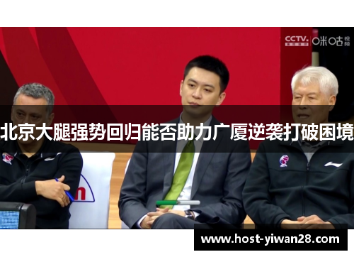 北京大腿强势回归能否助力广厦逆袭打破困境 北京大腿强势回归能否助力广厦逆袭打破困境