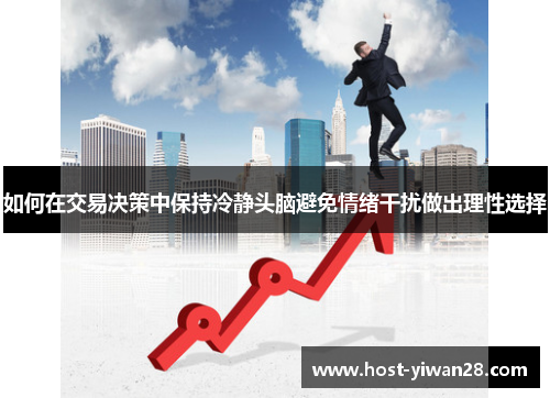 如何在交易决策中保持冷静头脑避免情绪干扰做出理性选择 如何在交易决策中保持冷静头脑避免情绪干扰做出理性选择