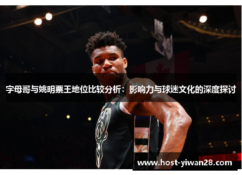 字母哥与姚明票王地位比较分析:影响力与球迷文化的深度探讨 字母哥与姚明票王地位比较分析:影响力与球迷文化的深度探讨
