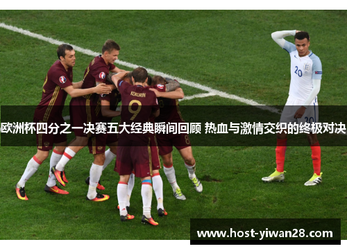 欧洲杯四分之一决赛五大经典瞬间回顾 热血与激情交织的终极对决 欧洲杯四分之一决赛五大经典瞬间回顾 热血与激情交织的终极对决