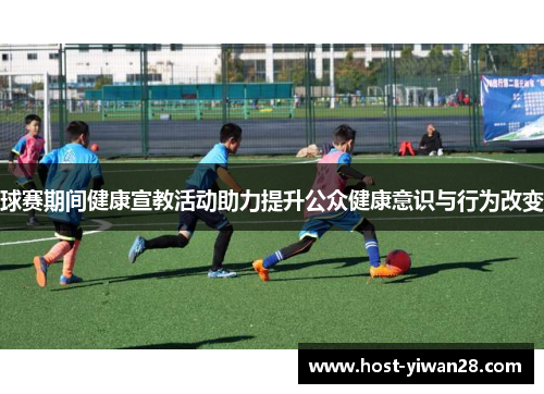 球赛期间健康宣教活动助力提升公众健康意识与行为改变 球赛期间健康宣教活动助力提升公众健康意识与行为改变