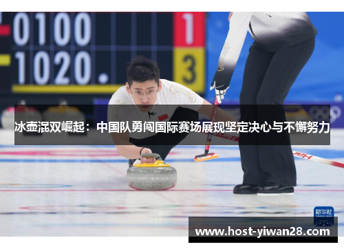 冰壶混双崛起：中国队勇闯国际赛场展现坚定决心与不懈努力