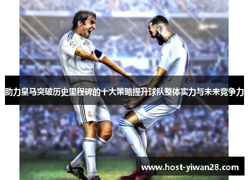 助力皇马突破历史里程碑的十大策略提升球队整体实力与未来竞争力 助力皇马突破历史里程碑的十大策略提升球队整体实力与未来竞争力