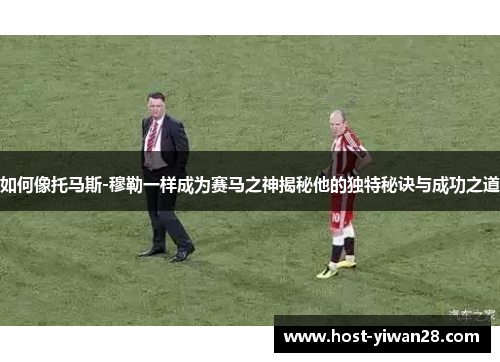 如何像托马斯-穆勒一样成为赛马之神揭秘他的独特秘诀与成功之道 如何像托马斯-穆勒一样成为赛马之神揭秘他的独特秘诀与成功之道