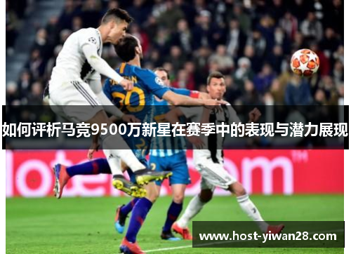 如何评析马竞9500万新星在赛季中的表现与潜力展现