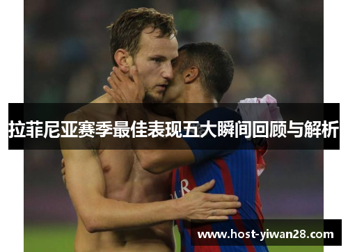 拉菲尼亚赛季最佳表现五大瞬间回顾与解析 拉菲尼亚赛季最佳表现五大瞬间回顾与解析