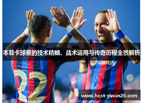 本菲卡球星的技术精髓、战术运用与传奇历程全景解析