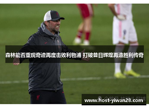 森林能否重现奇迹再度击败利物浦 打破昔日辉煌再造胜利传奇 森林能否重现奇迹再度击败利物浦 打破昔日辉煌再造胜利传奇