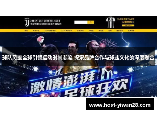 球队风靡全球引领运动时尚潮流 探索品牌合作与球迷文化的深度融合 球队风靡全球引领运动时尚潮流 探索品牌合作与球迷文化的深度融合
