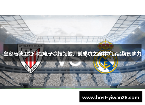 皇家马德里如何在电子竞技领域开创成功之路并扩展品牌影响力 皇家马德里如何在电子竞技领域开创成功之路并扩展品牌影响力