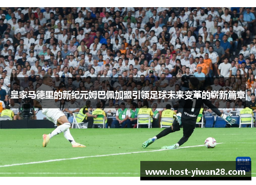 皇家马德里的新纪元姆巴佩加盟引领足球未来变革的崭新篇章 皇家马德里的新纪元姆巴佩加盟引领足球未来变革的崭新篇章