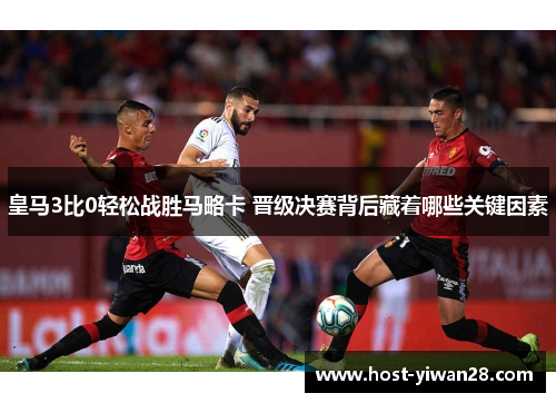 皇马3比0轻松战胜马略卡 晋级决赛背后藏着哪些关键因素 皇马3比0轻松战胜马略卡 晋级决赛背后藏着哪些关键因素