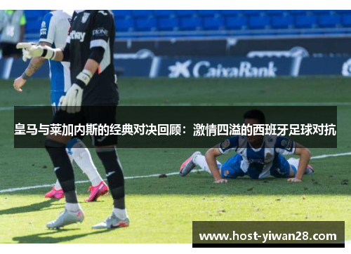 皇马与莱加内斯的经典对决回顾:激情四溢的西班牙足球对抗 皇马与莱加内斯的经典对决回顾:激情四溢的西班牙足球对抗