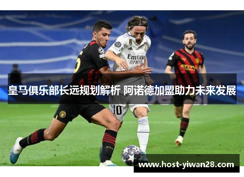 皇马俱乐部长远规划解析 阿诺德加盟助力未来发展