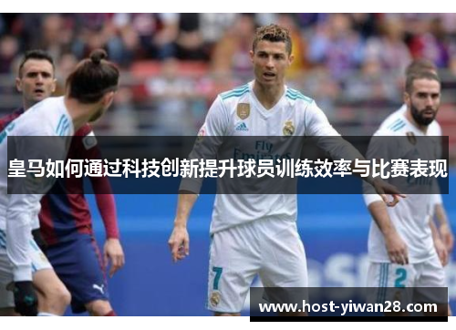 皇马如何通过科技创新提升球员训练效率与比赛表现 皇马如何通过科技创新提升球员训练效率与比赛表现