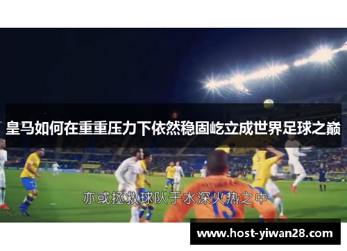 皇马如何在重重压力下依然稳固屹立成世界足球之巅 皇马如何在重重压力下依然稳固屹立成世界足球之巅