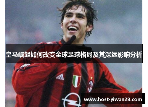 皇马崛起如何改变全球足球格局及其深远影响分析 皇马崛起如何改变全球足球格局及其深远影响分析