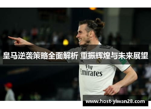 皇马逆袭策略全面解析 重振辉煌与未来展望 皇马逆袭策略全面解析 重振辉煌与未来展望