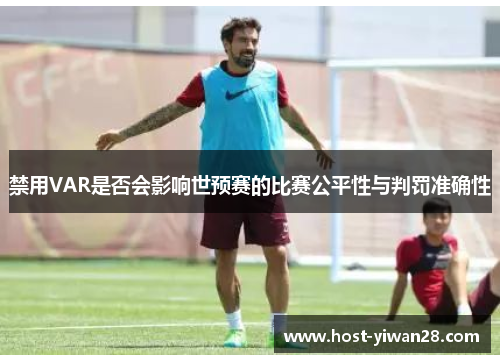 禁用VAR是否会影响世预赛的比赛公平性与判罚准确性 禁用VAR是否会影响世预赛的比赛公平性与判罚准确性
