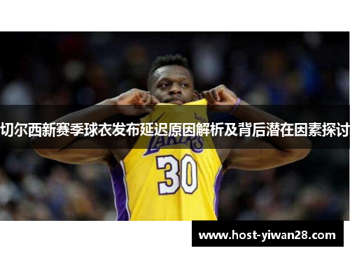 切尔西新赛季球衣发布延迟原因解析及背后潜在因素探讨