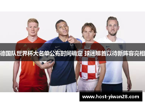 德国队世界杯大名单公布时间确定 球迷翘首以待新阵容亮相 德国队世界杯大名单公布时间确定 球迷翘首以待新阵容亮相