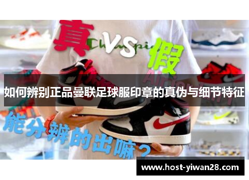 如何辨别正品曼联足球服印章的真伪与细节特征