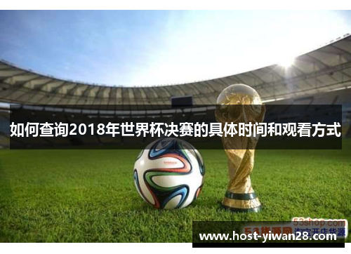 如何查询2018年世界杯决赛的具体时间和观看方式 如何查询2018年世界杯决赛的具体时间和观看方式