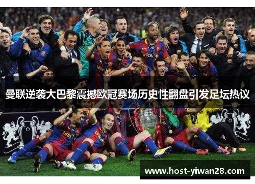 曼联逆袭大巴黎震撼欧冠赛场历史性翻盘引发足坛热议