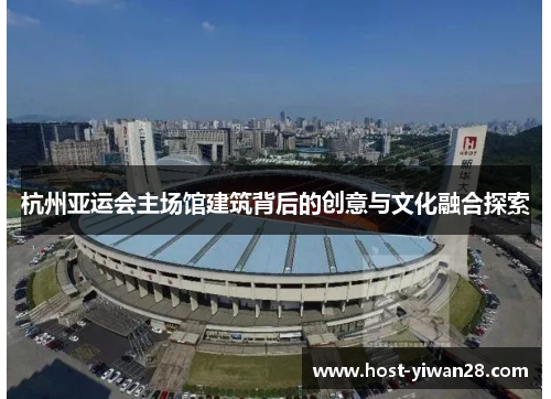 杭州亚运会主场馆建筑背后的创意与文化融合探索
