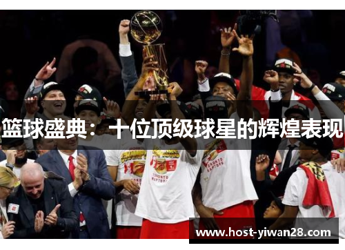 篮球盛典:十位顶级球星的辉煌表现 篮球盛典:十位顶级球星的辉煌表现