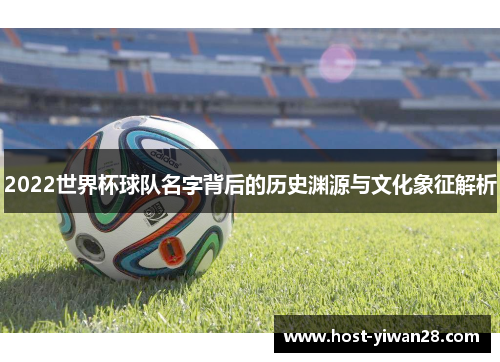 2022世界杯球队名字背后的历史渊源与文化象征解析 2022世界杯球队名字背后的历史渊源与文化象征解析