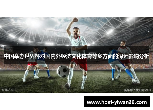 中国举办世界杯对国内外经济文化体育等多方面的深远影响分析 中国举办世界杯对国内外经济文化体育等多方面的深远影响分析