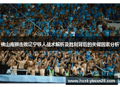 佛山南狮击败辽宁铁人战术解析及胜利背后的关键因素分析 佛山南狮击败辽宁铁人战术解析及胜利背后的关键因素分析