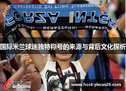 国际米兰球迷独特称号的来源与背后文化探析 国际米兰球迷独特称号的来源与背后文化探析