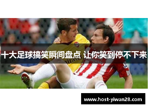 十大足球搞笑瞬间盘点 让你笑到停不下来 十大足球搞笑瞬间盘点 让你笑到停不下来