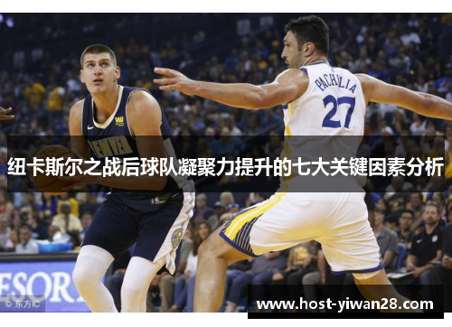 纽卡斯尔之战后球队凝聚力提升的七大关键因素分析