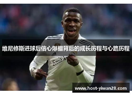 维尼修斯进球后信心爆棚背后的成长历程与心路历程