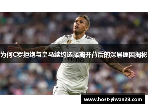 为何C罗拒绝与皇马续约选择离开背后的深层原因揭秘 为何C罗拒绝与皇马续约选择离开背后的深层原因揭秘