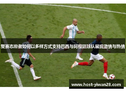 复赛志愿者如何以多样方式支持巴西与阿根廷球队展现激情与热情